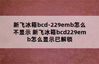 新飞冰箱bcd-229emb怎么不显示 新飞冰箱bcd229emb怎么显示已解锁